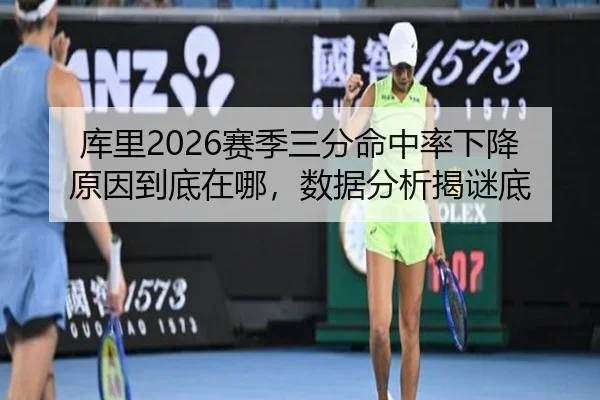 库里2026赛季三分命中率下降原因到底在哪，数据分析揭谜底
