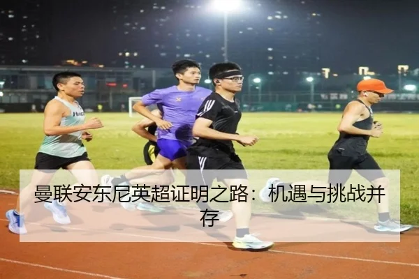 曼联安东尼英超证明之路：机遇与挑战并存